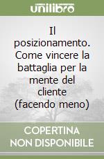 Il posizionamento. Come vincere la battaglia per la mente del cliente (facendo meno)