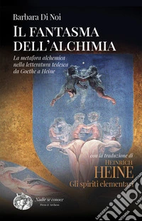 Il fantasma dell'alchimia. La metafora alchemica nella letteratura tedesca da Goethe a Heine libro