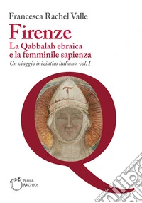 Firenze. La Qabbalah ebraica e la Femminile Sapienza. Un viaggio iniziatico italiano. Vol. 1 libro