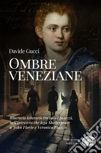 Ombre veneziane. Itinerario letterario tra calli e palazzi, nell'intreccio che lega Shakespeare a John Florio e Veronica Franco libro
