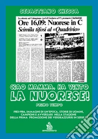 Ciao mamma, ha vinto la Nuorese!. Vol. 1: 1983-1984, immagini di un'epoca, storie di uomini, campioni e avversari nella stagione della prima promozione dei verdeazzurri in serie C2 libro
