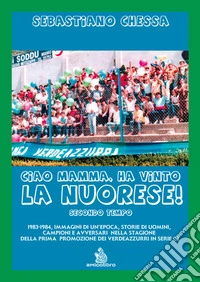 Ciao mamma, ha vinto la Nuorese!. Vol. 2: 1983-1984, immagini di un'epoca, storie di uomini, campioni e avversari nella stagione della prima promozione dei verdeazzurri in serie C2 libro