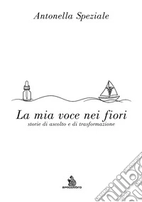 La mia voce nei fiori. Storie di ascolto e di trasformazione libro