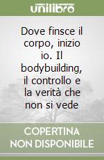 Dove finsce il corpo, inizio io. Il bodybuilding, il controllo e la verità che non si vede