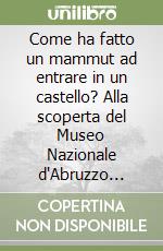 Come ha fatto un mammut ad entrare in un castello? Alla scoperta del Museo Nazionale d'Abruzzo dell'Aquila libro