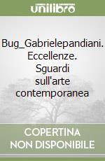 Bug_Gabrielepandiani. Eccellenze. Sguardi sull'arte contemporanea libro