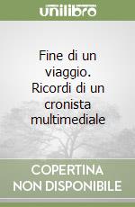 Fine di un viaggio. Ricordi di un cronista multimediale libro