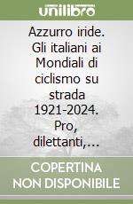 Azzurro iride. Gli italiani ai Mondiali di ciclismo su strada 1921-2024. Pro, dilettanti, under 23, donne, juniores libro