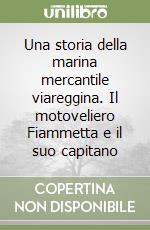 Una storia della marina mercantile viareggina. Il motoveliero Fiammetta e il suo capitano libro