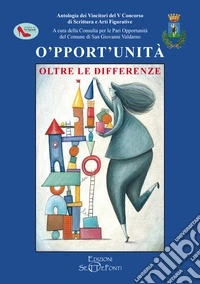 O'pport'unità. Oltre le differenze. Antologia dei vincitori del V Concorso di scrittura e arti figurative libro