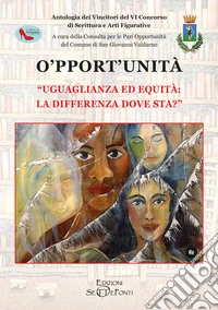 O'pport'unità. Uguaglianza ed equità: la differenza dove sta? Antologia dei vincitori del VI Concorso di scrittura e arti figurative libro
