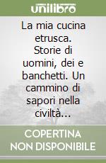 La mia cucina etrusca. Storie di uomini, dei e banchetti. Un cammino di sapori nella civiltà etrusca libro