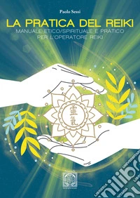 La pratica del Reiki. Manuale etico/spirituale e pratico per l'operatore Reiki libro
