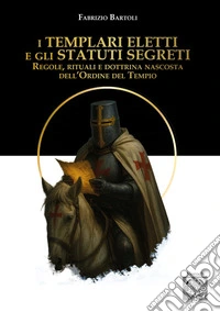 I Templari eletti e gli statuti segreti. Regole, rituali e dottrina nascosta dell'Ordine del Tempio libro