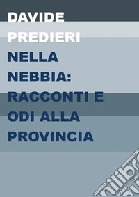 Nella nebbia: racconti e odi alla provincia libro
