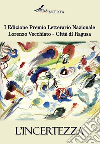 L'incertezza. I edizione premio letterario nazionale Lorenzo Vecchiato. Città di Ragusa libro