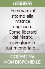 Femmatrix il ritorno alla matrice originaria. Come liberarti dal Matrix, risvegliare la tua memoria e vivere da creatore consapevole libro