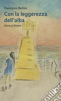 Con la leggerezza dell'alba. Storie di riviera libro