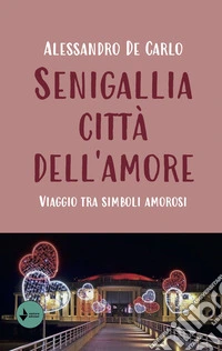 Senigallia città dell'amore. Viaggio tra simboli amorosi libro