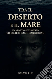 Tra il deserto e il mare. Un viaggio attraverso gli occhi che non dimenticano