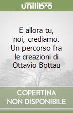 E allora tu, noi, crediamo. Un percorso fra le creazioni di Ottavio Bottau libro