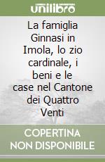 La famiglia Ginnasi in Imola, lo zio cardinale, i beni e le case nel Cantone dei Quattro Venti libro