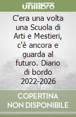 C'era una volta una Scuola di Arti e Mestieri, c'è ancora e guarda al futuro. Diario di bordo 2022-2026 libro