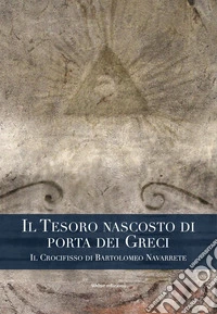 Il tesoro nascosto di porta dei Greci. Il Crocifisso di Bartolomeo Navarrete libro