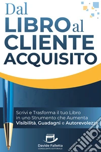 Dal libro al cliente acquisito. Scrivi e trasforma il tuo libro in uno strumento che aumenta visibilità, guadagni e autorevolezza. Ediz. integrale libro