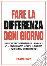Fare la differenza ogni giorno. Strumenti e strategie per esprimere il meglio di te nella vita e nel lavoro, guidare il cambiamento e vivere una vita ricca di significato libro
