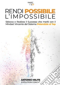 Rendi possibile l'impossibile. Sblocca e realizza il successo che meriti con il Mindset Vincente del sistema potenziale al top libro