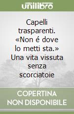 Capelli trasparenti. «Non é dove lo metti sta.» Una vita vissuta senza scorciatoie