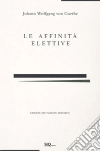 Le affinità elettive. Con accrescimento di riassunti per ogni capitolo e spiegazione di ogni parte. Ediz. integrale libro