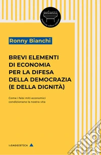 Brevi elementi di economia per la difesa della democrazia (e della dignità). Come i falsi miti economici condizionano la nostra vita libro