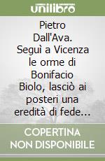 Pietro Dall'Ava. Seguì a Vicenza le orme di Bonifacio Biolo, lasciò ai posteri una eredità di fede e di opere libro