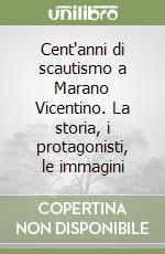 Cent'anni di scautismo a Marano Vicentino. La storia, i protagonisti, le immagini