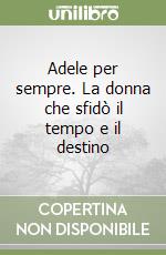 Adele per sempre. La donna che sfidò il tempo e il destino libro
