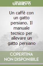 Un caffè con un gatto persiano. Il manuale tecnico per allevare un gatto persiano libro