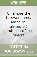 Un amore che faceva rumore. Anche nel silenzio più profondo c'è un rumore libro