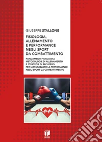 Fisiologia, allenamento e performance negli sport da combattimento. Fondamenti fisiologici, metodologie di allenamento e strategie di recupero per massimizzare la performance negli sport da combattimento libro