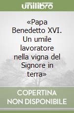«Papa Benedetto XVI. Un umile lavoratore nella vigna del Signore in terra» libro