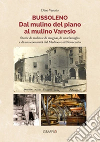Bussoleno. Dal mulino del Piano al mulino Varesio. Storie di mulini e di mugnai, di una famiglia e di una comunità dal Medioevo al Novecento libro