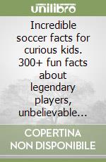 Incredible soccer facts for curious kids. 300+ fun facts about legendary players, unbelievable records, epic fails & everything in between libro