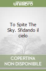 To Spite The Sky. Sfidando il cielo libro