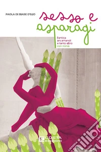 Sesso e asparagi. L'antica ars amandi e tanto altro con ironia libro