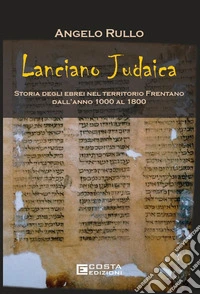 Lanciano judaica. Storia degli ebrei nel territorio Frentano dall'anno 1000 al 1800 libro