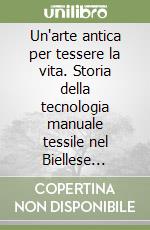 Un'arte antica per tessere la vita. Storia della tecnologia manuale tessile nel Biellese (1200-1850) libro