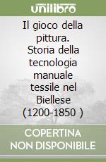 Il gioco della pittura. Storia della tecnologia manuale tessile nel Biellese (1200-1850 )