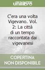 C'era una volta Vigevano. Vol. 2: La città di un tempo raccontata dai vigevanesi libro