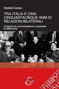 Tra Italia e Cina. Cinquantacinque anni di relazioni bilaterali. Costruire la comunicazione e superare le differenze libro
